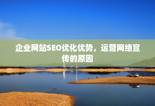 企业网站SEO优化优势，运营网络宣传的原因