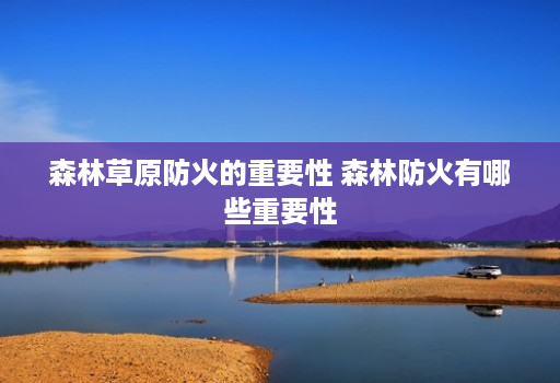 森林草原防火的重要性 森林防火有哪些重要性