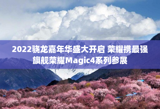 2022骁龙嘉年华盛大开启 荣耀携最强旗舰荣耀Magic4系列参展