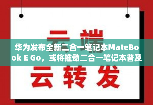 华为发布全新二合一笔记本MateBook E Go，或将推动二合一笔记本普及