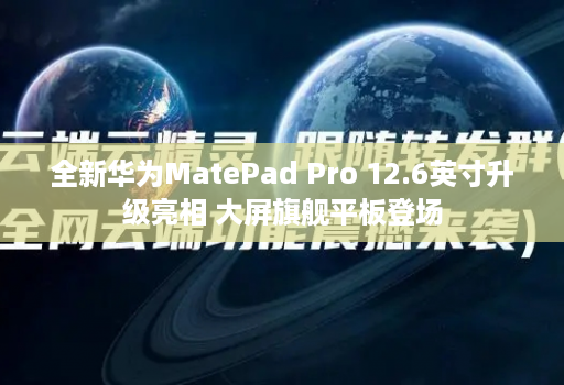 全新华为MatePad Pro 12.6英寸升级亮相 大屏旗舰平板登场